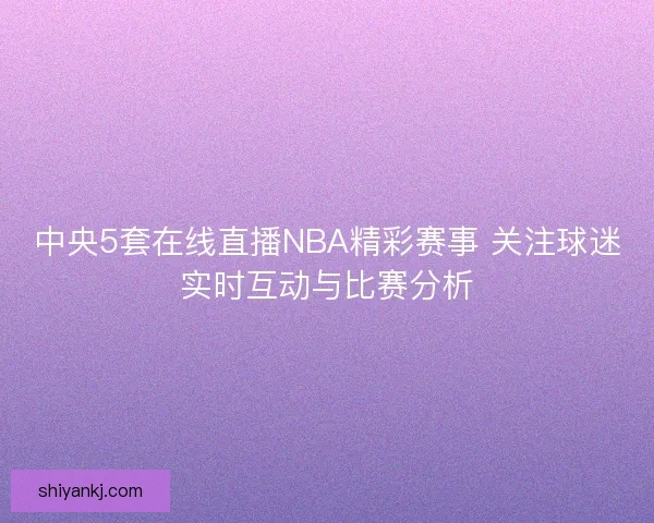 中央5套在线直播NBA精彩赛事 关注球迷实时互动与比赛分析