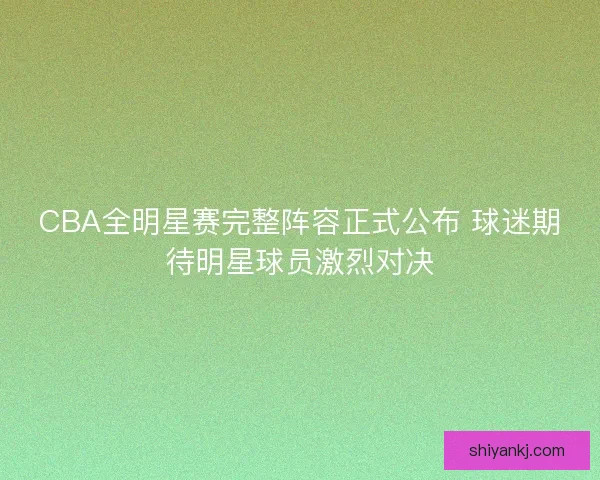 CBA全明星赛完整阵容正式公布 球迷期待明星球员激烈对决